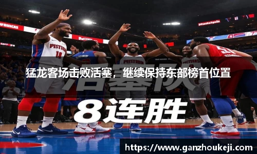 猛龙客场击败活塞，继续保持东部榜首位置