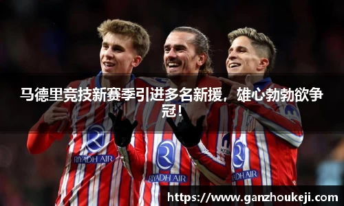 马德里竞技新赛季引进多名新援，雄心勃勃欲争冠！