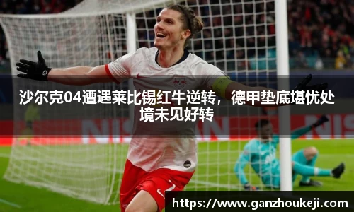 沙尔克04遭遇莱比锡红牛逆转，德甲垫底堪忧处境未见好转