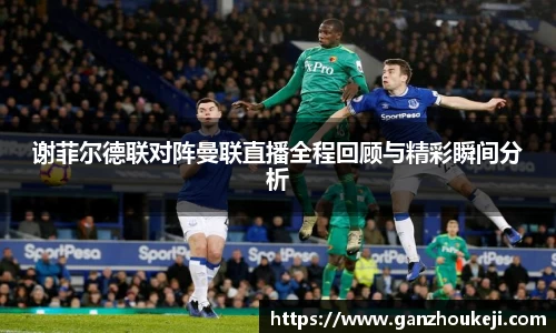 谢菲尔德联对阵曼联直播全程回顾与精彩瞬间分析