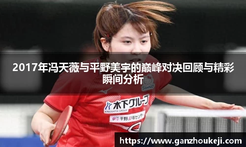 2017年冯天薇与平野美宇的巅峰对决回顾与精彩瞬间分析