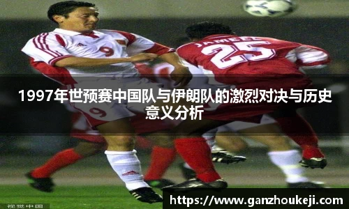 1997年世预赛中国队与伊朗队的激烈对决与历史意义分析