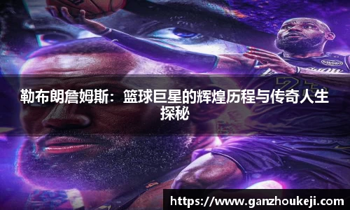 勒布朗詹姆斯：篮球巨星的辉煌历程与传奇人生探秘