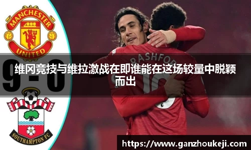 维冈竞技与维拉激战在即谁能在这场较量中脱颖而出